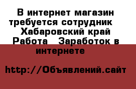 В интернет-магазин требуется сотрудник. - Хабаровский край Работа » Заработок в интернете   